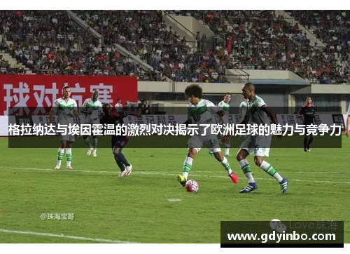 格拉纳达与埃因霍温的激烈对决揭示了欧洲足球的魅力与竞争力