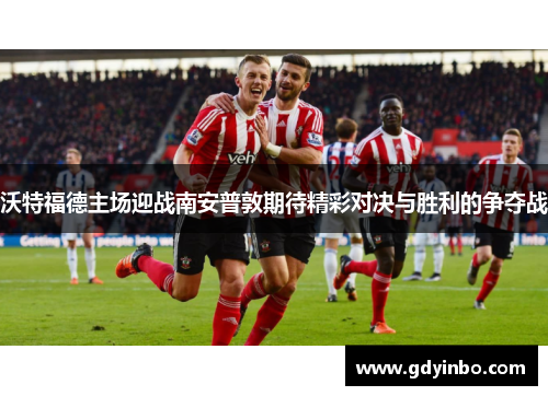沃特福德主场迎战南安普敦期待精彩对决与胜利的争夺战