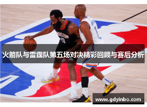 火箭队与雷霆队第五场对决精彩回顾与赛后分析
