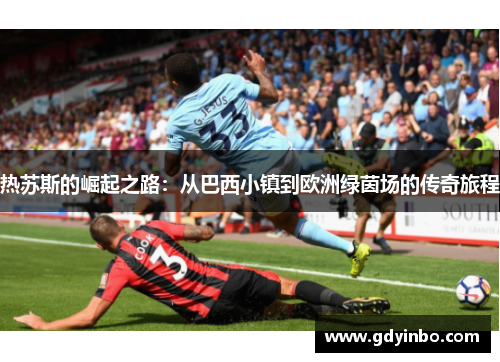 热苏斯的崛起之路：从巴西小镇到欧洲绿茵场的传奇旅程